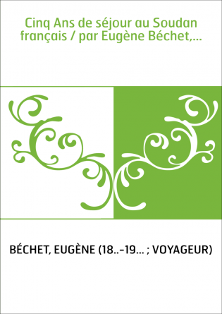 Cinq Ans de séjour au Soudan français / par Eugène Béchet,...