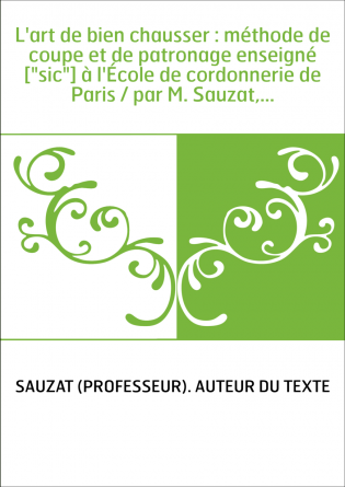 L'art de bien chausser : méthode de coupe et de patronage enseigné ["sic"] à l'École de cordonnerie de Paris / par M. Sauzat,...