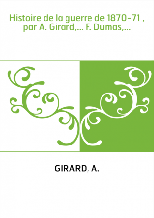 Histoire de la guerre de 1870-71 , par A. Girard,... F. Dumas,...