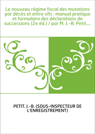 Le nouveau régime fiscal des mutations par décès et entre vifs : manuel pratique et formulaire des déclarations de successions (