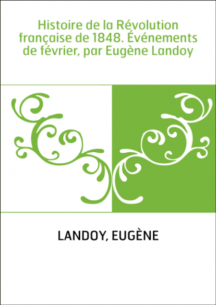 Histoire de la Révolution française de 1848. Événements de février, par Eugène Landoy