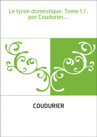 Le tyran domestique. Tome 1 / , par Coudurier,...