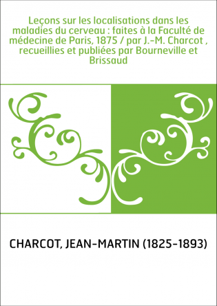 Leçons sur les localisations dans les maladies du cerveau : faites à la Faculté de médecine de Paris, 1875 / par J.-M. Charcot ,