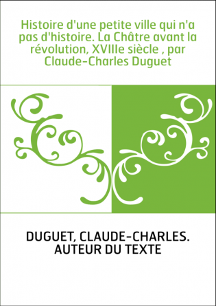 Histoire d'une petite ville qui n'a pas d'histoire. La Châtre avant la révolution, XVIIIe siècle , par Claude-Charles Duguet