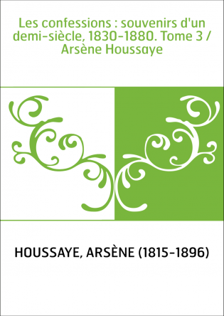 Les confessions : souvenirs d'un demi-siècle, 1830-1880. Tome 3 / Arsène Houssaye