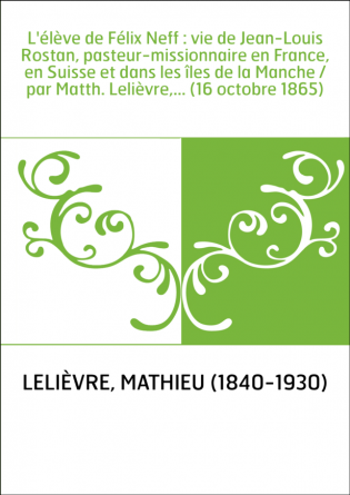 L'élève de Félix Neff : vie de Jean-Louis Rostan, pasteur-missionnaire en France, en Suisse et dans les îles de la Manche / par 