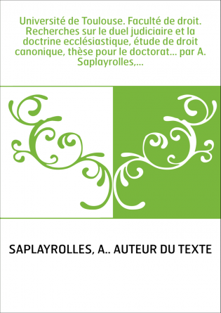 Université de Toulouse. Faculté de droit. Recherches sur le duel judiciaire et la doctrine ecclésiastique, étude de droit canoni