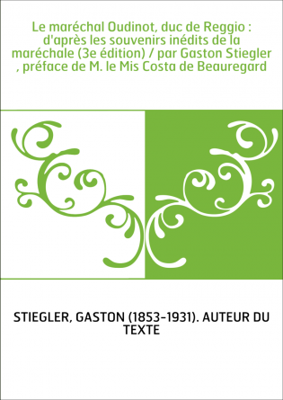 Le maréchal Oudinot, duc de Reggio : d'après les souvenirs inédits de la maréchale (3e édition) / par Gaston Stiegler , préface 