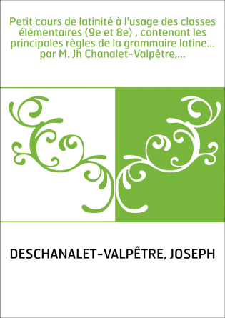 Petit cours de latinité à l'usage des classes élémentaires (9e et 8e) , contenant les principales règles de la grammaire latine.