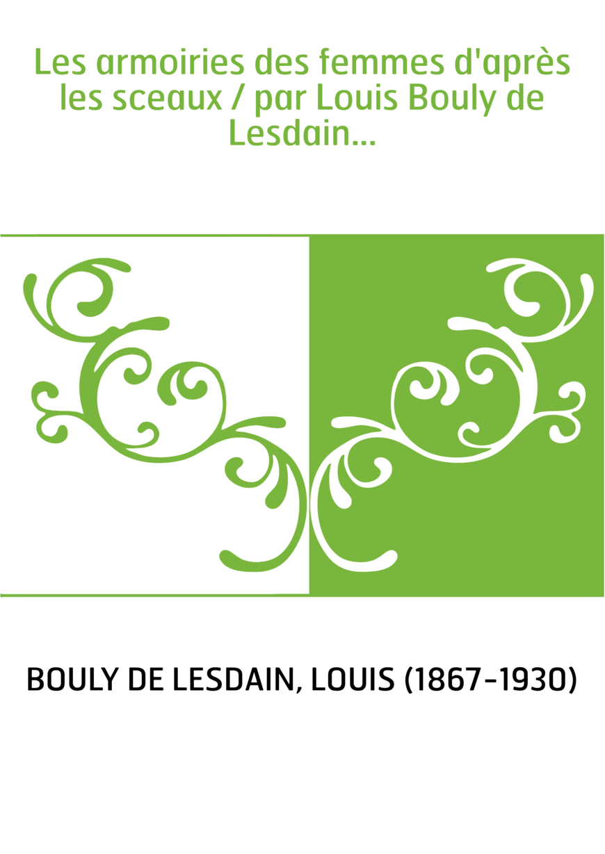 Les armoiries des femmes d'après les sceaux / par Louis Bouly de Lesdain...
