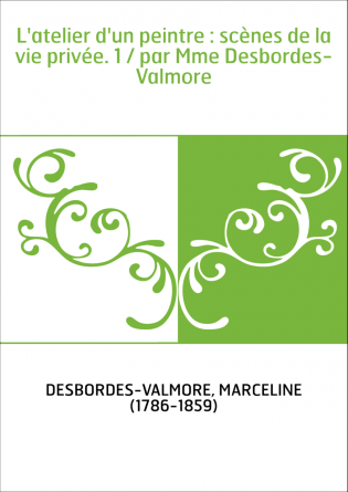 L'atelier d'un peintre : scènes de la vie privée. 1 / par Mme Desbordes-Valmore