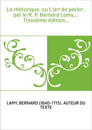 La rhétorique, ou L'art de parler , par le R. P. Bernard Lamy,... Troisième édition...