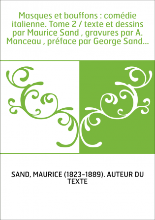 Masques et bouffons : comédie italienne. Tome 2 / texte et dessins par Maurice Sand , gravures par A. Manceau , préface par Geor