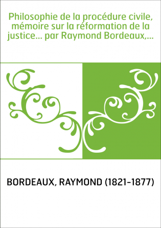 Philosophie de la procédure civile, mémoire sur la réformation de la justice... par Raymond Bordeaux,...