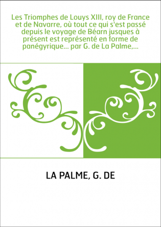 Les Triomphes de Louys XIII, roy de France et de Navarre, où tout ce qui s'est passé depuis le voyage de Béarn jusques à présent