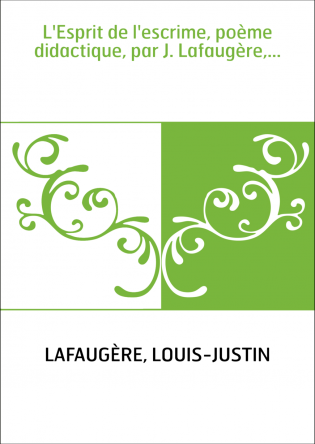 L'Esprit de l'escrime, poème didactique, par J. Lafaugère,...