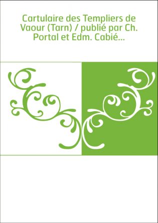 Cartulaire des Templiers de Vaour (Tarn) / publié par Ch. Portal et Edm. Cabié...