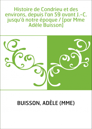 Histoire de Condrieu et des environs, depuis l'an 59 avant J.-C. jusqu'à notre époque / [par Mme Adèle Buisson]