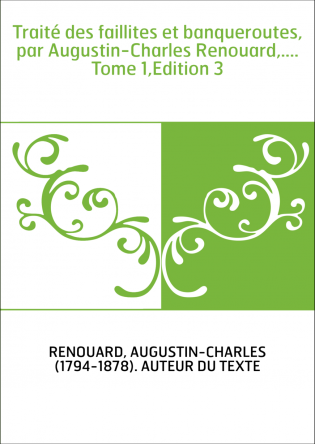 Traité des faillites et banqueroutes, par Augustin-Charles Renouard,.... Tome 1,Edition 3