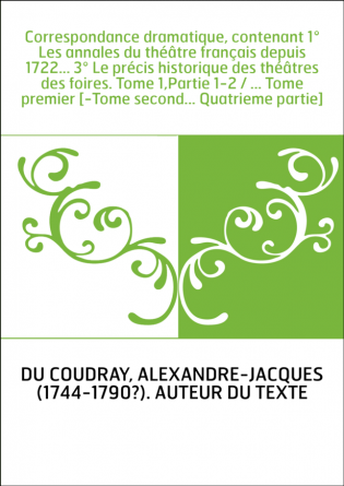 Correspondance dramatique, contenant 1° Les annales du théâtre français depuis 1722... 3° Le précis historique des théâtres des 