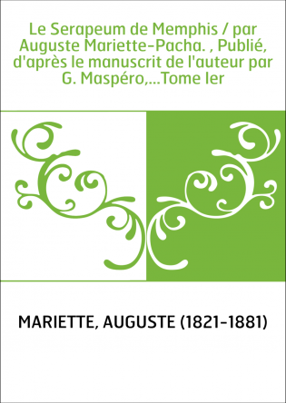 Le Serapeum de Memphis / par Auguste Mariette-Pacha. , Publié, d'après le manuscrit de l'auteur par G. Maspéro,...Tome Ier