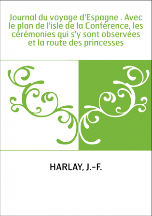 Journal du voyage d'Espagne . Avec le plan de l'isle de la Conférence, les cérémonies qui s'y sont observées et la route des pri