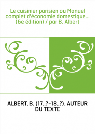 Le cuisinier parisien ou Manuel complet d'économie domestique... (6e édition) / par B. Albert