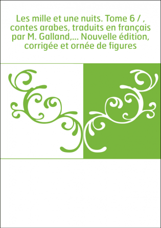 Les mille et une nuits. Tome 6 / , contes arabes, traduits en français par M. Galland,... Nouvelle édition, corrigée et ornée de