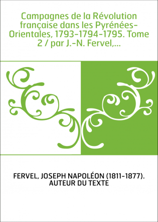 Campagnes de la Révolution française dans les Pyrénées-Orientales, 1793-1794-1795. Tome 2 / par J.-N. Fervel,...