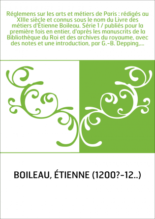 Réglemens sur les arts et métiers de Paris : rédigés au XIIIe siècle et connus sous le nom du Livre des métiers d'Étienne Boilea