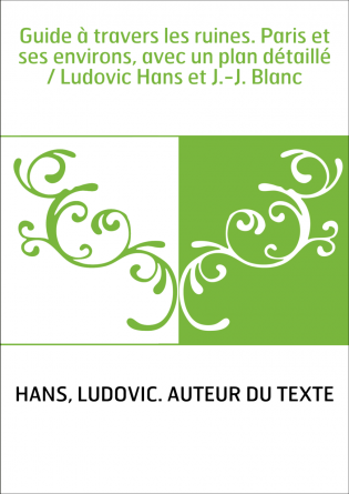 Guide à travers les ruines. Paris et ses environs, avec un plan détaillé / Ludovic Hans et J.-J. Blanc