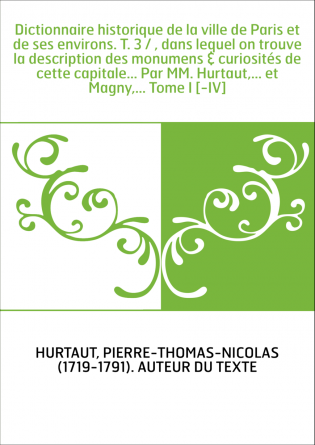 Dictionnaire historique de la ville de Paris et de ses environs. T. 3 / , dans lequel on trouve la description des monumens & cu