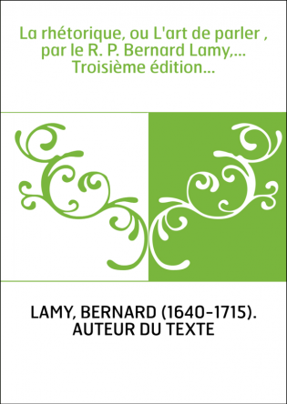 La rhétorique, ou L'art de parler , par le R. P. Bernard Lamy,... Troisième édition...