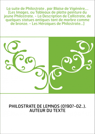 La suite de Philostrate , par Blaise de Vigénère,... [Les Images, ou Tableaux de platte peinture du jeune Philostrate. - La Desc