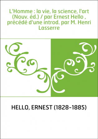 L'Homme : la vie, la science, l'art (Nouv. éd.) / par Ernest Hello , précédé d'une introd. par M. Henri Lasserre