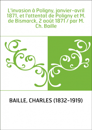 L'invasion à Poligny, janvier-avril 1871, et l'attentat de Poligny et M. de Bismarck, 2 août 1871 / par M. Ch. Baille