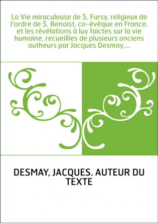 La Vie miraculeuse de S. Fursy, religieux de l'ordre de S. Benoist, co-évêque en France, et les révélations à luy faictes sur la