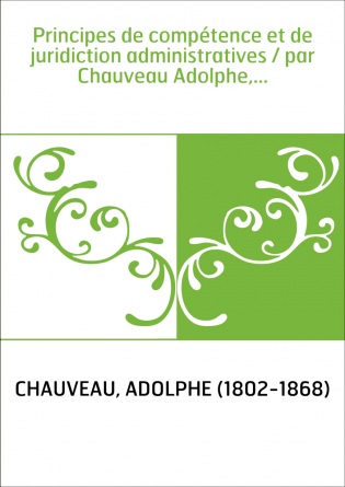 Principes de compétence et de juridiction administratives / par Chauveau Adolphe,...