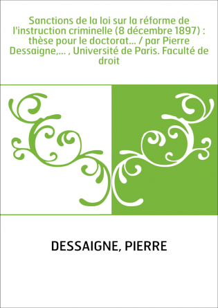 Sanctions de la loi sur la réforme de l'instruction criminelle (8 décembre 1897) : thèse pour le doctorat... / par Pierre Dessai