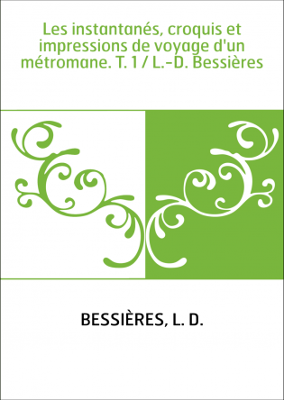 Les instantanés, croquis et impressions de voyage d'un métromane. T. 1 / L.-D. Bessières