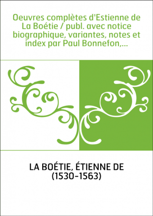 Oeuvres complètes d'Estienne de La Boétie / publ. avec notice biographique, variantes, notes et index par Paul Bonnefon,...