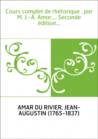 Cours complet de rhétorique , par M. J.-A. Amar,... Seconde édition...