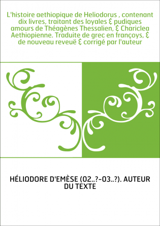 L'histoire aethiopique de Heliodorus , contenant dix livres, traitant des loyales & pudiques amours de Théagènes Thessalien, & C