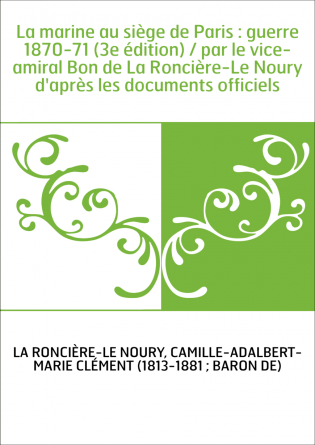 La marine au siège de Paris : guerre 1870-71 (3e édition) / par le vice-amiral Bon de La Roncière-Le Noury d'après les documents