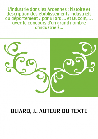 L'industrie dans les Ardennes : histoire et description des établissements industriels du département / par Bliard,... et Ducoin
