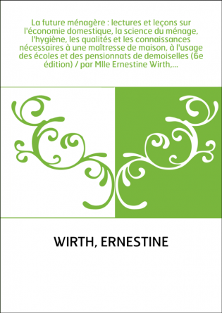 La future ménagère : lectures et leçons sur l'économie domestique, la science du ménage, l'hygiène, les qualités et les connaiss