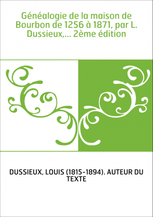 Généalogie de la maison de Bourbon de 1256 à 1871, par L. Dussieux,... 2ème édition