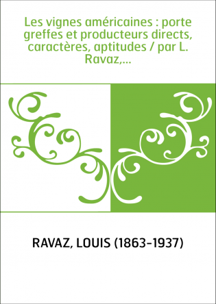Les vignes américaines : porte greffes et producteurs directs, caractères, aptitudes / par L. Ravaz,...