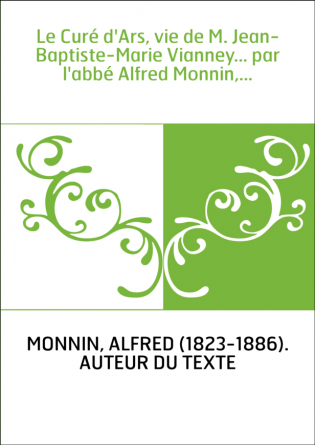 Le Curé d'Ars, vie de M. Jean-Baptiste-Marie Vianney... par l'abbé Alfred Monnin,...