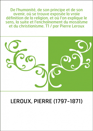 De l'humanité, de son principe et de son avenir, où se trouve exposée la vraie définition de la religion, et où l'on explique le